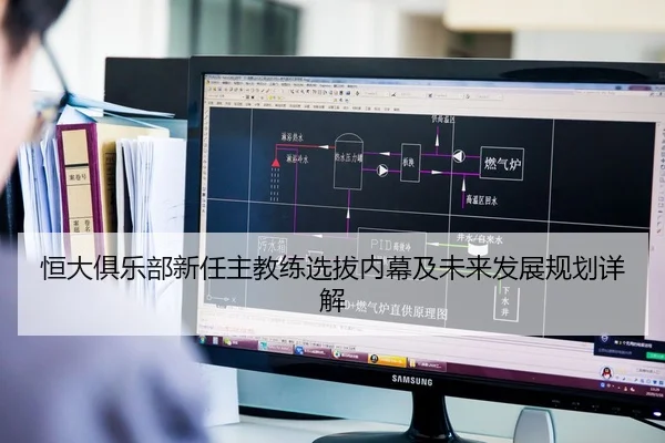 恒大俱乐部新任主教练选拔内幕及未来发展规划详解